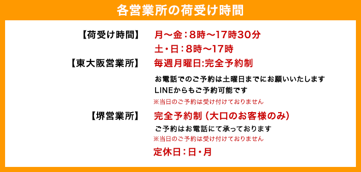 【本社・堺美原営業所】 荷受け時間:8時~17時【東大阪営業所】 毎週月曜日:完全予約制お電話でのご予約は土曜日までにお願い致します。LINEからもご予約可能です ※当日のご予約は受け付けておりません