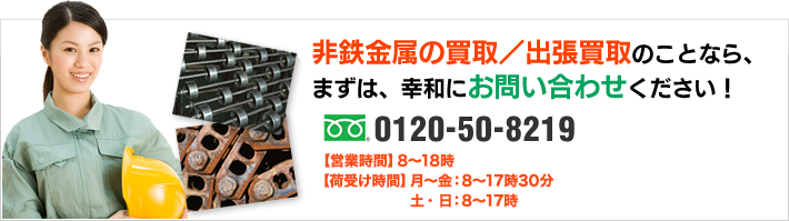 非鉄金属の買取／出張買取のことなら、まずは、幸和にお問い合わせください！ 0120-50-8219 営業時間：8時～18時（日のみ定休）