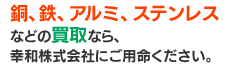 銅、鉄、アルミ、ステンレスなどの買い取りなら、幸和株式会社にご用命ください。