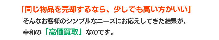 「同じ物品を売却するなら、少しでも高い方がいい」。そんなお客様のシンプルなニーズにお応えしてきた結果が、幸和の「高価買取」なのです。