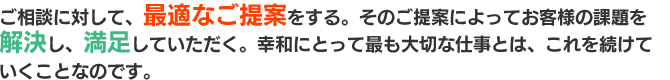 ご相談に対して、最適なご提案をする。そのご提案によってお客様の課題を解決し、満足していただく。幸和にとって最も大切な仕事とは、これを続けていくことなのです。